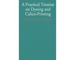 Practical Treatise on Dyeing and Calico-Printing